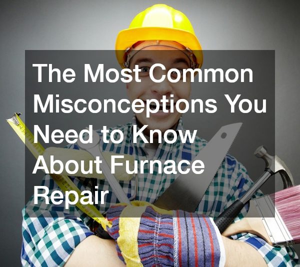 The Most Common Misconceptions You Need to Know About Furnace Repair