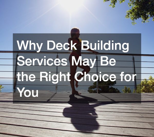 Why Deck Building Services May Be the Right Choice for You