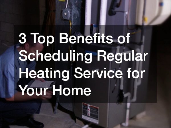 3 Top Benefits of Scheduling Regular Heating Service for Your Home