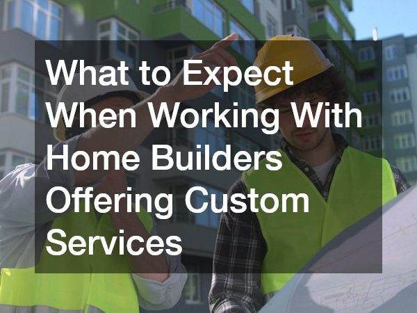 What to Expect When Working With Home Builders Offering Custom Services