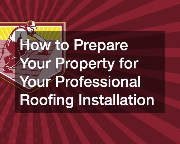 How to Prepare Your Property for Your Professional Roofing Installation