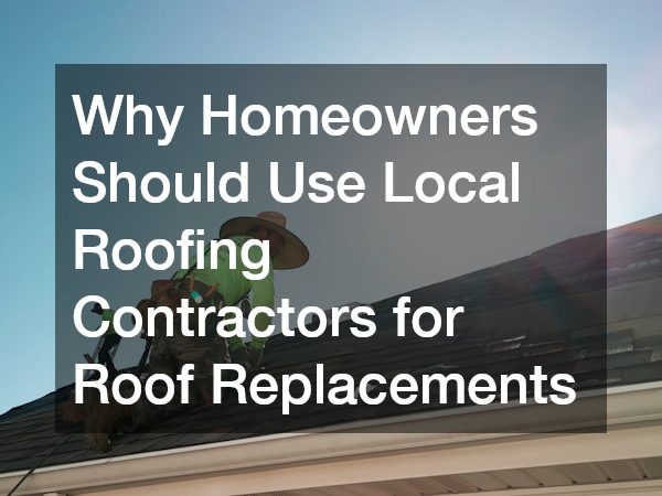 Why Homeowners Should Use Local Roofing Contractors for Roof Replacements