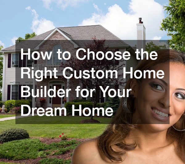 How to Choose the Right Custom Home Builder for Your Dream Home