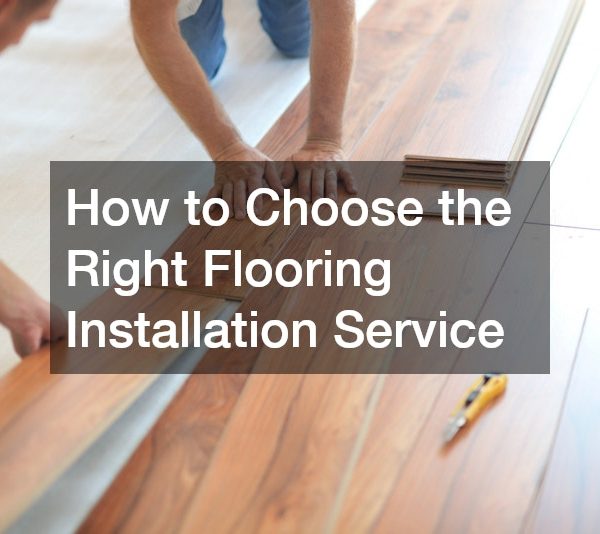 How to Choose the Right Flooring Installation Service